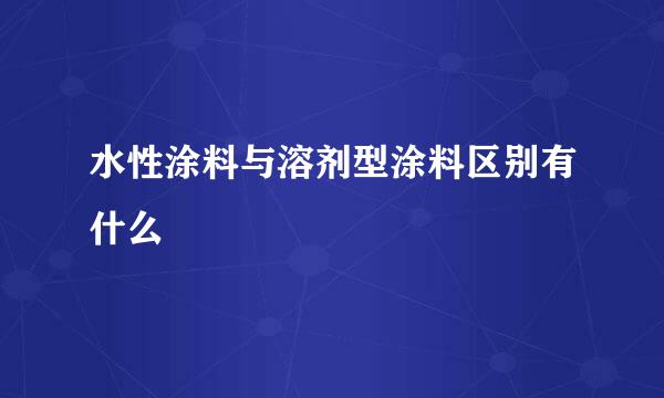 水性涂料与溶剂型涂料区别有什么