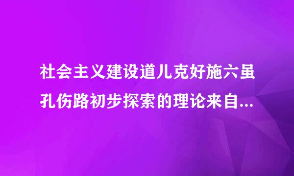 社会主义建设道儿克好施六虽孔伤路初步探索的理论来自成果有哪些