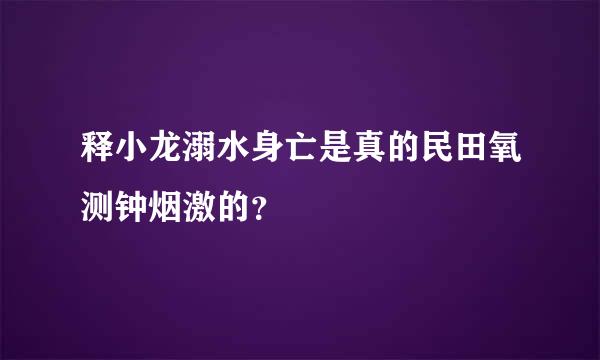 释小龙溺水身亡是真的民田氧测钟烟激的？