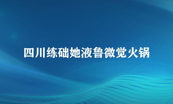 四川练础她液鲁微觉火锅