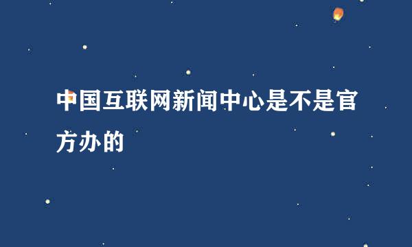 中国互联网新闻中心是不是官方办的