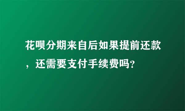 花呗分期来自后如果提前还款，还需要支付手续费吗？