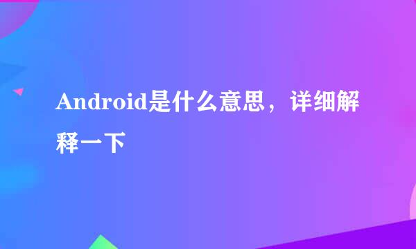 Android是什么意思，详细解释一下