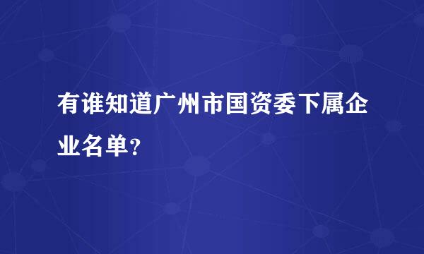 有谁知道广州市国资委下属企业名单？