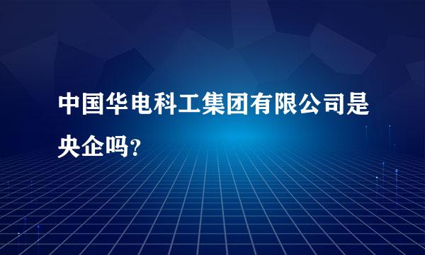 中国华电科工集团有限公司是央企吗？