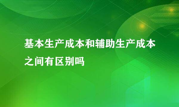 基本生产成本和辅助生产成本之间有区别吗