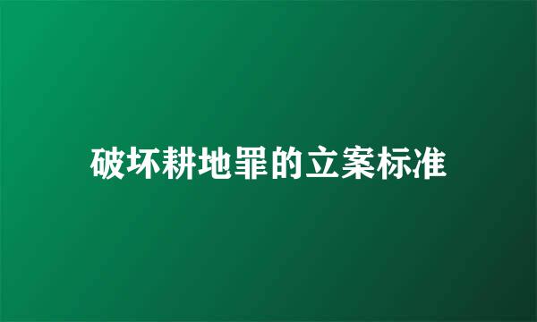 破坏耕地罪的立案标准