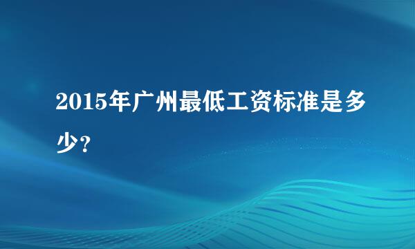 2015年广州最低工资标准是多少？