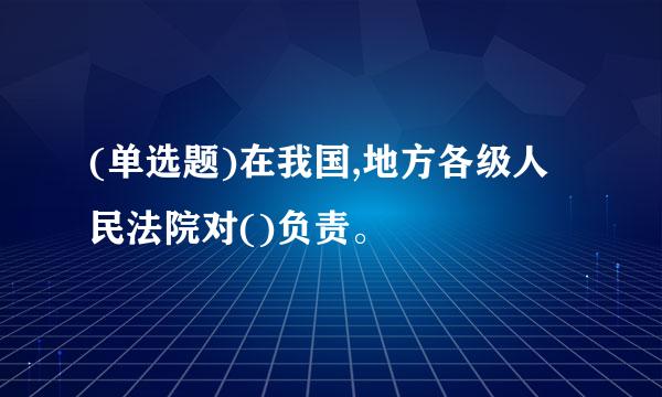 (单选题)在我国,地方各级人民法院对()负责。