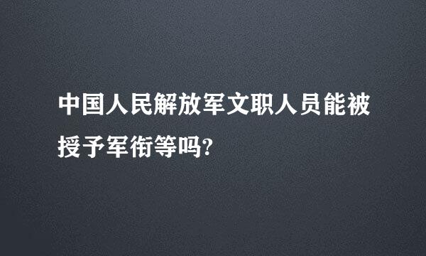 中国人民解放军文职人员能被授予军衔等吗?