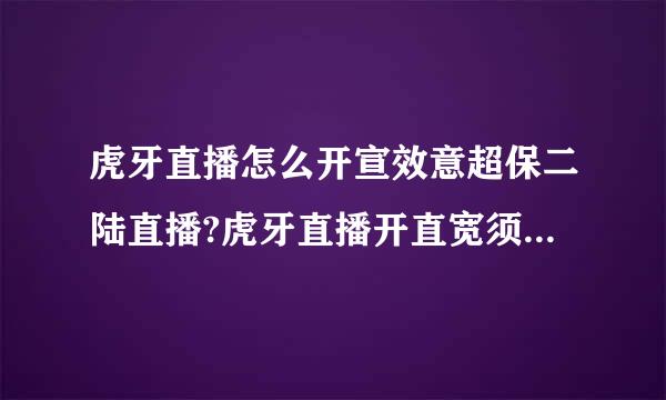 虎牙直播怎么开宣效意超保二陆直播?虎牙直播开直宽须航过段广播教程