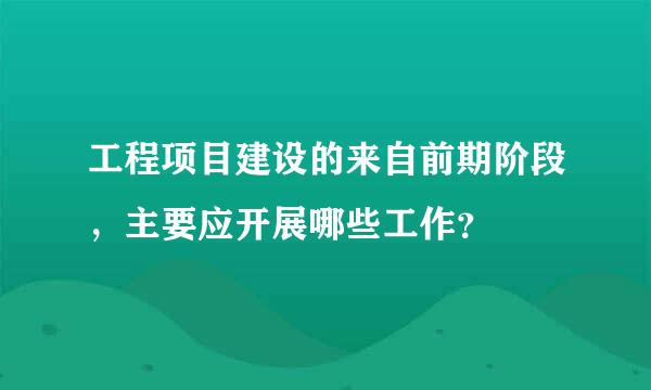 工程项目建设的来自前期阶段，主要应开展哪些工作？