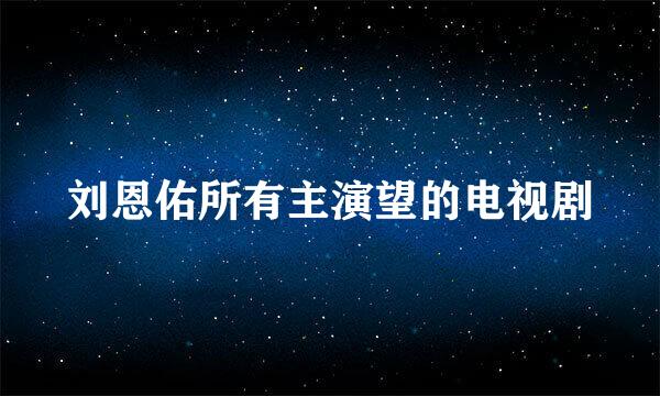 刘恩佑所有主演望的电视剧