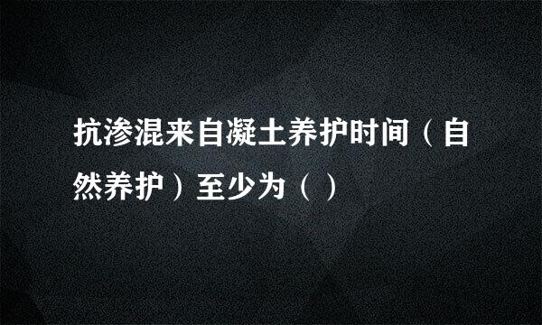 抗渗混来自凝土养护时间（自然养护）至少为（）