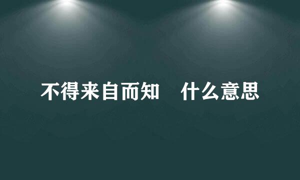 不得来自而知 什么意思