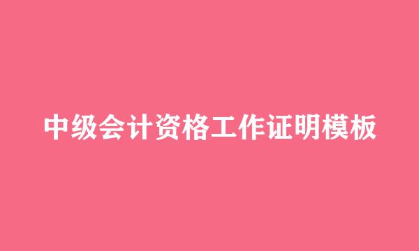 中级会计资格工作证明模板