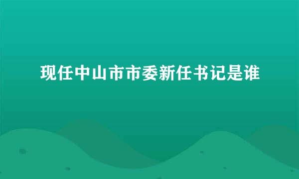 现任中山市市委新任书记是谁