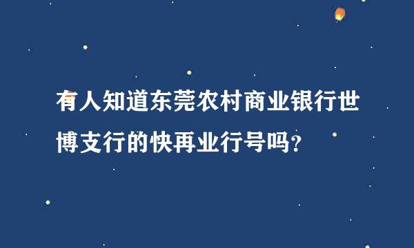 有人知道东莞农村商业银行世博支行的快再业行号吗？