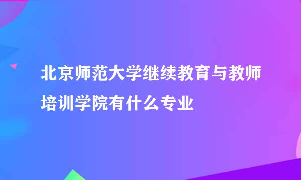 北京师范大学继续教育与教师培训学院有什么专业