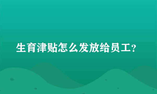 生育津贴怎么发放给员工？