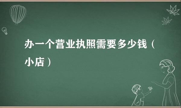 办一个营业执照需要多少钱（小店）