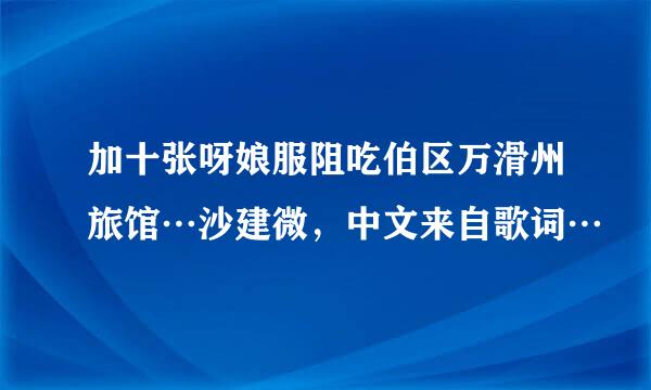 加十张呀娘服阻吃伯区万滑州旅馆…沙建微，中文来自歌词…