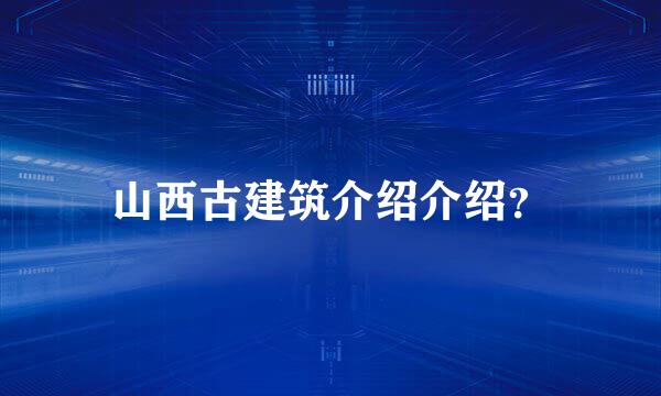 山西古建筑介绍介绍？