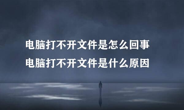 电脑打不开文件是怎么回事 电脑打不开文件是什么原因