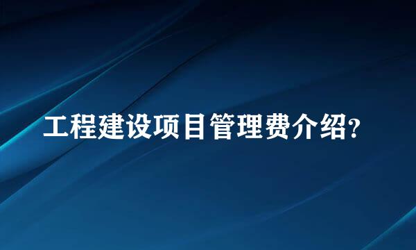 工程建设项目管理费介绍？