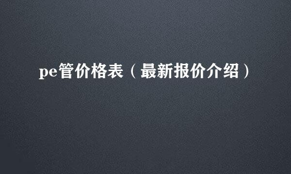 pe管价格表（最新报价介绍）