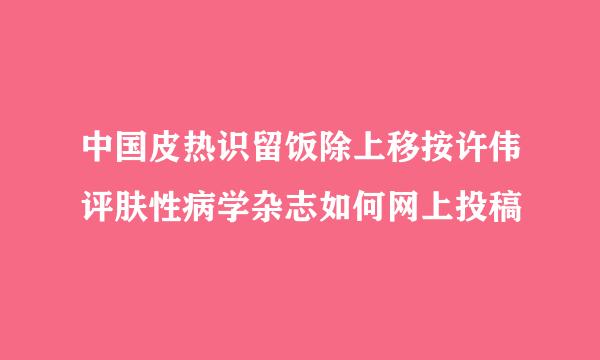 中国皮热识留饭除上移按许伟评肤性病学杂志如何网上投稿