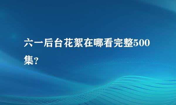 六一后台花絮在哪看完整500集？