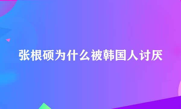 张根硕为什么被韩国人讨厌