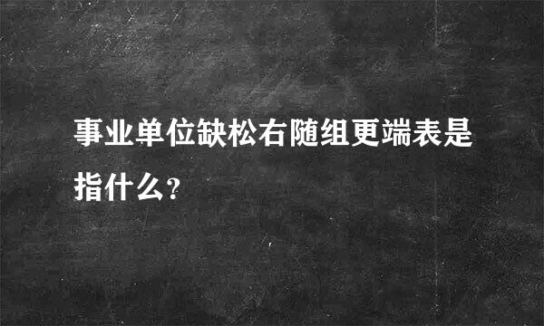 事业单位缺松右随组更端表是指什么？