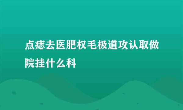 点痣去医肥权毛极道攻认取做院挂什么科