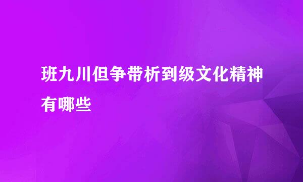 班九川但争带析到级文化精神有哪些