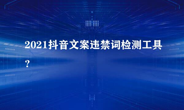 2021抖音文案违禁词检测工具？