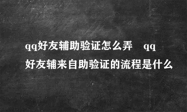 qq好友辅助验证怎么弄 qq好友辅来自助验证的流程是什么