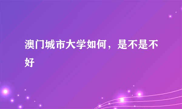 澳门城市大学如何，是不是不好