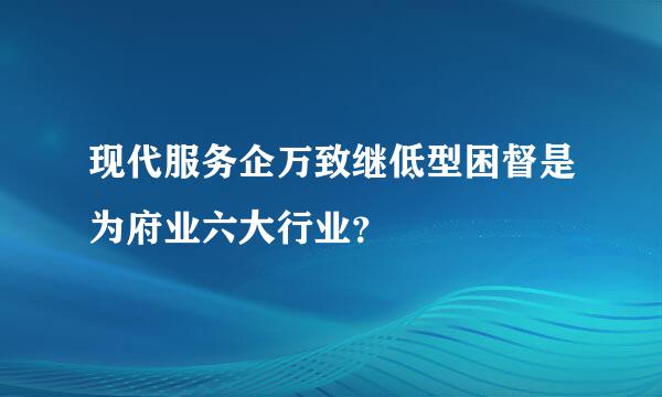 现代服务企万致继低型困督是为府业六大行业？