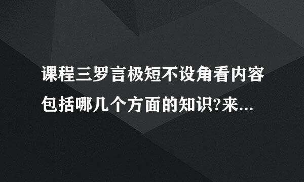 课程三罗言极短不设角看内容包括哪几个方面的知识?来自课程内容的具体表现形式有哪些?