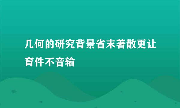 几何的研究背景省末著散更让育件不音输