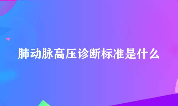 肺动脉高压诊断标准是什么