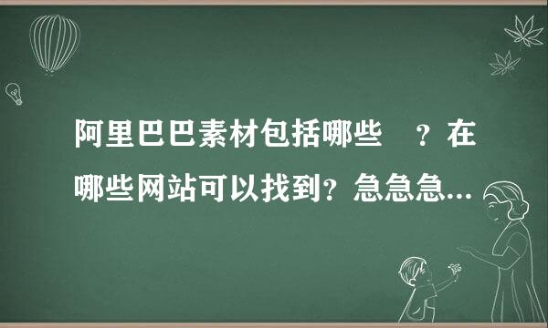 阿里巴巴素材包括哪些 ？在哪些网站可以找到？急急急！求各位告知，谢谢！