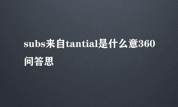 subs来自tantial是什么意360问答思