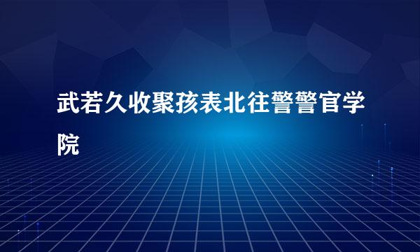 武若久收聚孩表北往警警官学院