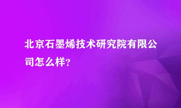 北京石墨烯技术研究院有限公司怎么样？