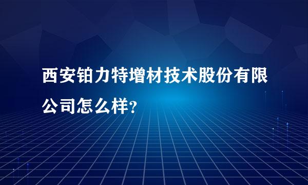 西安铂力特增材技术股份有限公司怎么样？