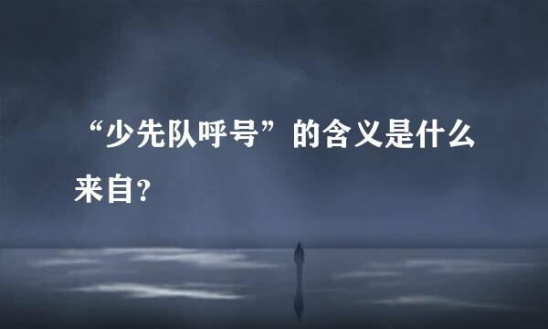 “少先队呼号”的含义是什么来自？