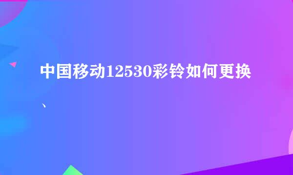 中国移动12530彩铃如何更换、